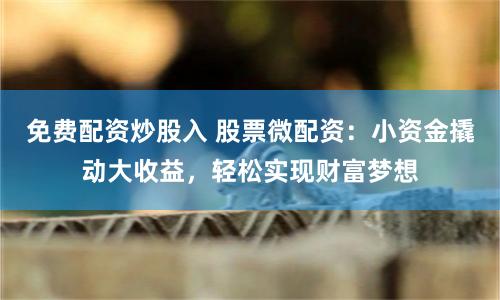 免费配资炒股入 股票微配资：小资金撬动大收益，轻松实现财富梦想