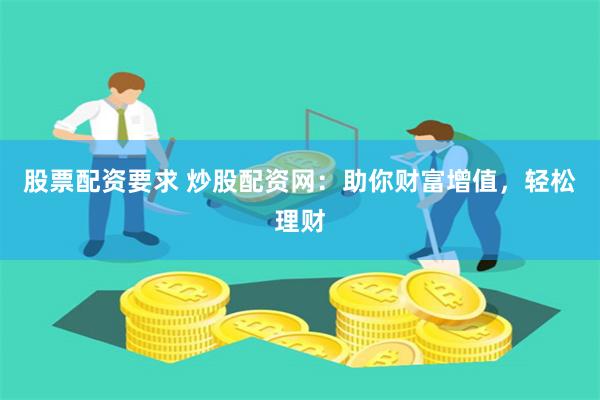 股票配资要求 炒股配资网：助你财富增值，轻松理财