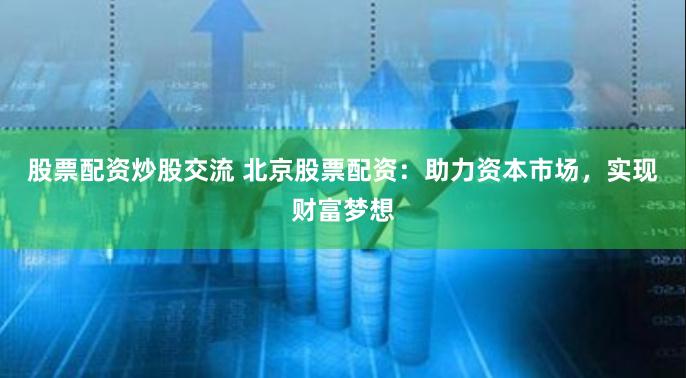 股票配资炒股交流 北京股票配资：助力资本市场，实现财富梦想