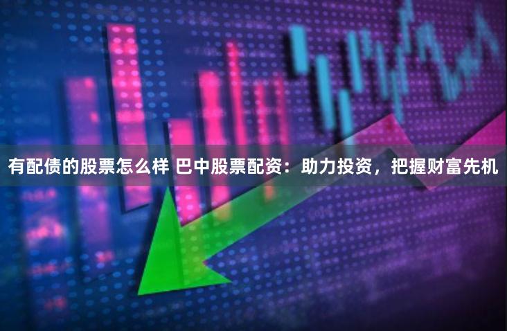有配债的股票怎么样 巴中股票配资：助力投资，把握财富先机
