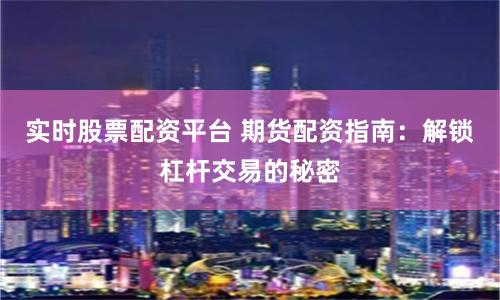 实时股票配资平台 期货配资指南：解锁杠杆交易的秘密