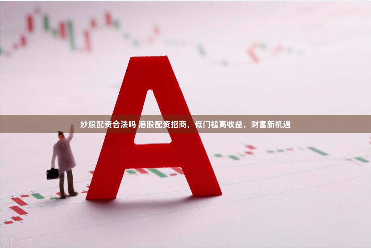 炒股配资合法吗 港股配资招商，低门槛高收益，财富新机遇