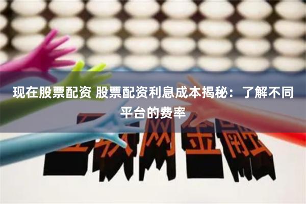 现在股票配资 股票配资利息成本揭秘：了解不同平台的费率