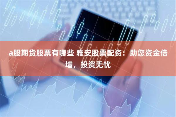 a股期货股票有哪些 雅安股票配资：助您资金倍增，投资无忧