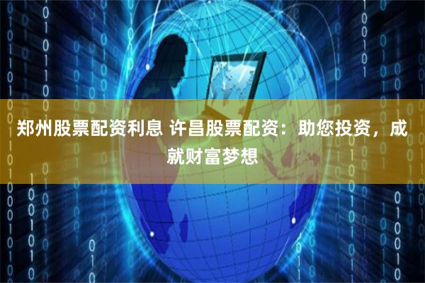 郑州股票配资利息 许昌股票配资：助您投资，成就财富梦想