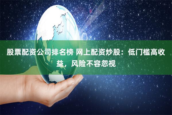 股票配资公司排名榜 网上配资炒股：低门槛高收益，风险不容忽视