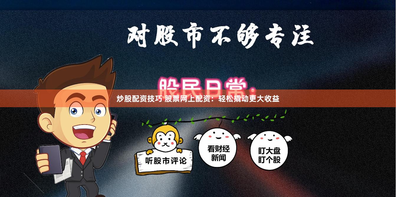 炒股配资技巧 股票网上配资：轻松撬动更大收益
