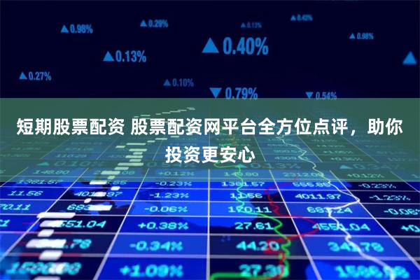 短期股票配资 股票配资网平台全方位点评，助你投资更安心