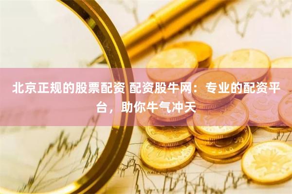北京正规的股票配资 配资股牛网：专业的配资平台，助你牛气冲天