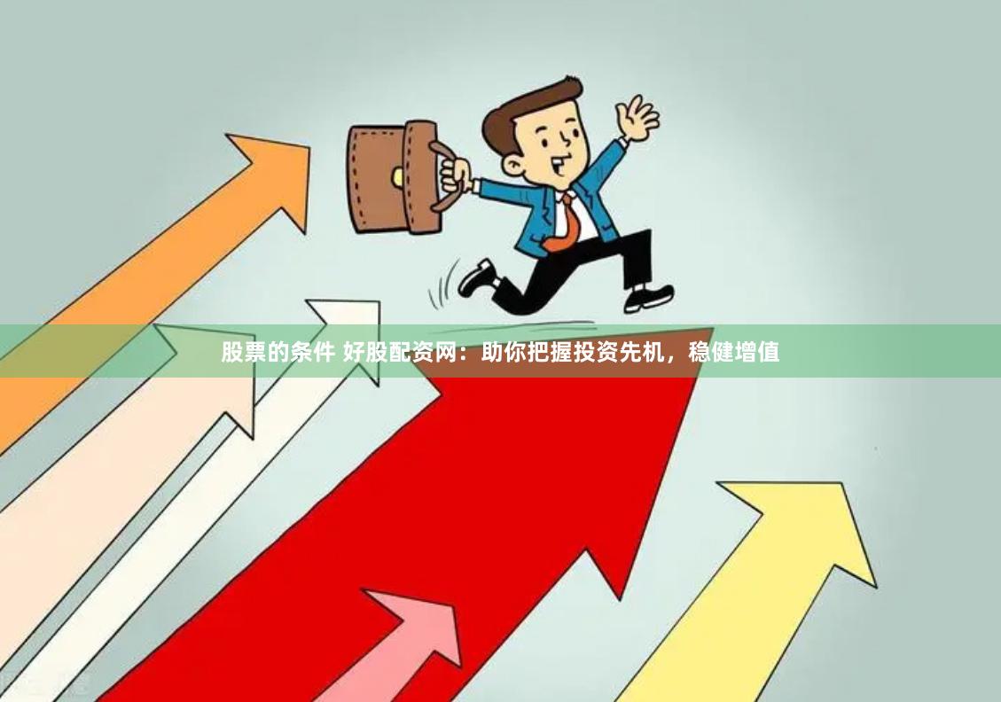 股票的条件 好股配资网：助你把握投资先机，稳健增值