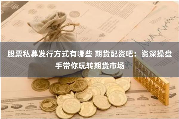 股票私募发行方式有哪些 期货配资吧：资深操盘手带你玩转期货市场
