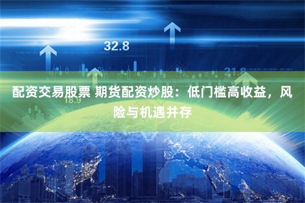 配资交易股票 期货配资炒股：低门槛高收益，风险与机遇并存