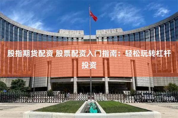 股指期货配资 股票配资入门指南：轻松玩转杠杆投资