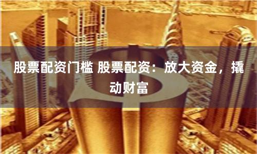 股票配资门槛 股票配资：放大资金，撬动财富