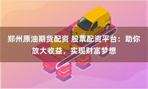 郑州原油期货配资 股票配资平台：助你放大收益，实现财富梦想
