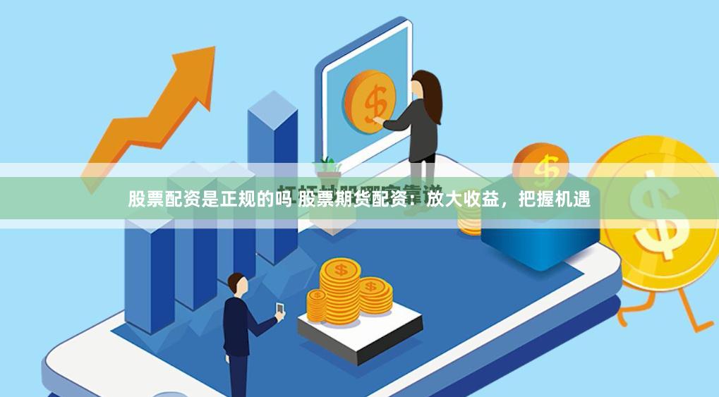 股票配资是正规的吗 股票期货配资：放大收益，把握机遇