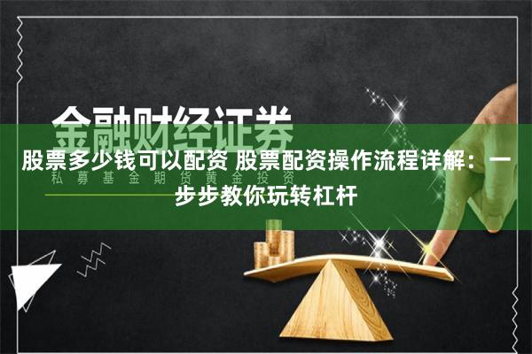 股票多少钱可以配资 股票配资操作流程详解：一步步教你玩转杠杆