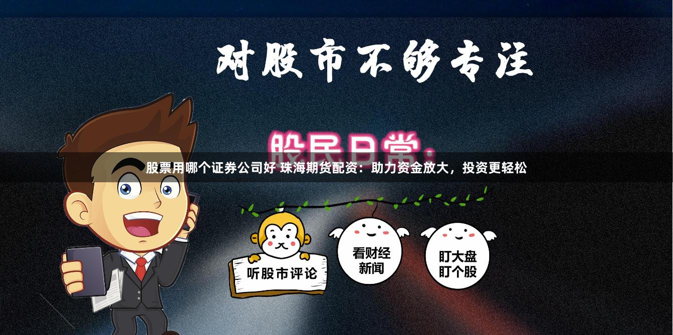 股票用哪个证券公司好 珠海期货配资：助力资金放大，投资更轻松