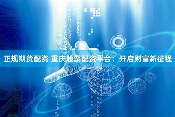 正规期货配资 重庆股票配资平台：开启财富新征程