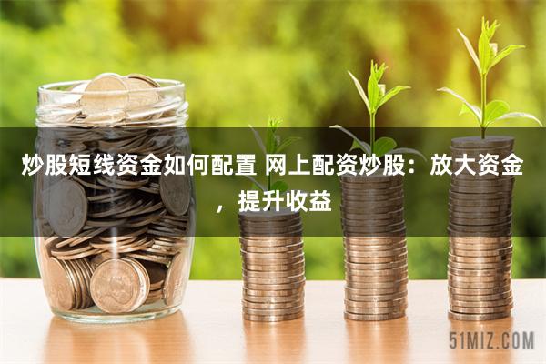 炒股短线资金如何配置 网上配资炒股：放大资金，提升收益