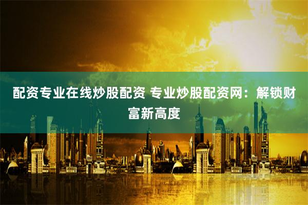 配资专业在线炒股配资 专业炒股配资网：解锁财富新高度