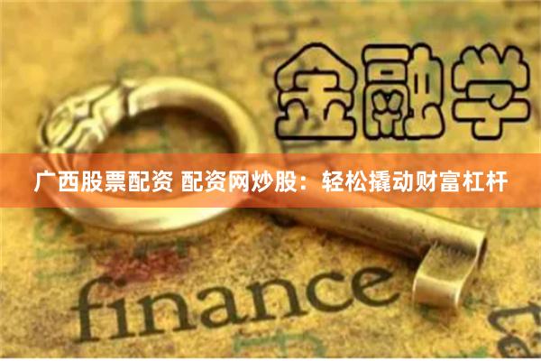 广西股票配资 配资网炒股：轻松撬动财富杠杆