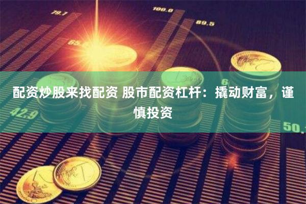配资炒股来找配资 股市配资杠杆：撬动财富，谨慎投资