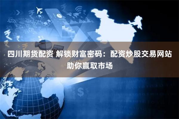 四川期货配资 解锁财富密码：配资炒股交易网站助你赢取市场