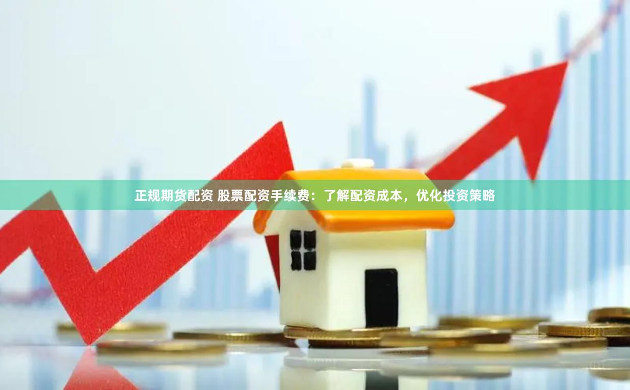 正规期货配资 股票配资手续费：了解配资成本，优化投资策略