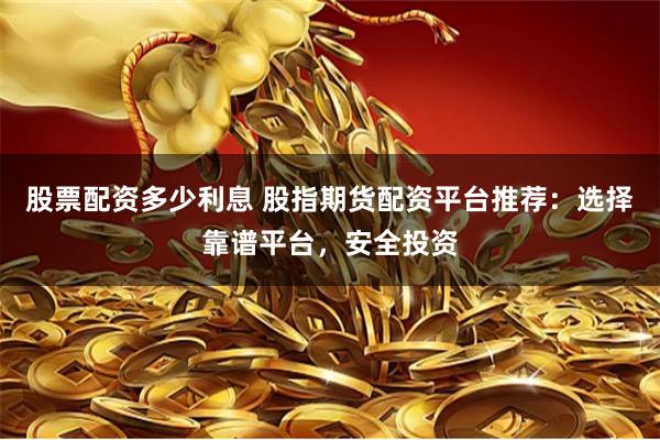 股票配资多少利息 股指期货配资平台推荐：选择靠谱平台，安全投资