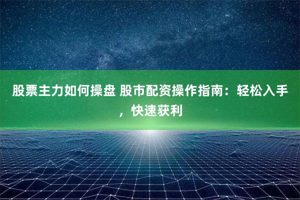 股票主力如何操盘 股市配资操作指南：轻松入手，快速获利