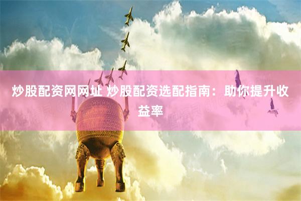 炒股配资网网址 炒股配资选配指南：助你提升收益率