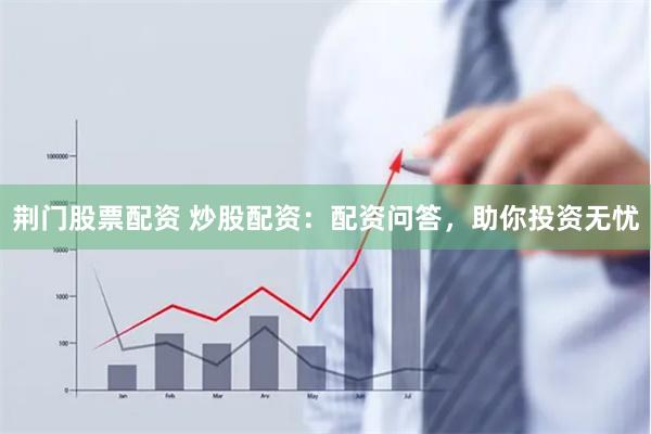 荆门股票配资 炒股配资：配资问答，助你投资无忧
