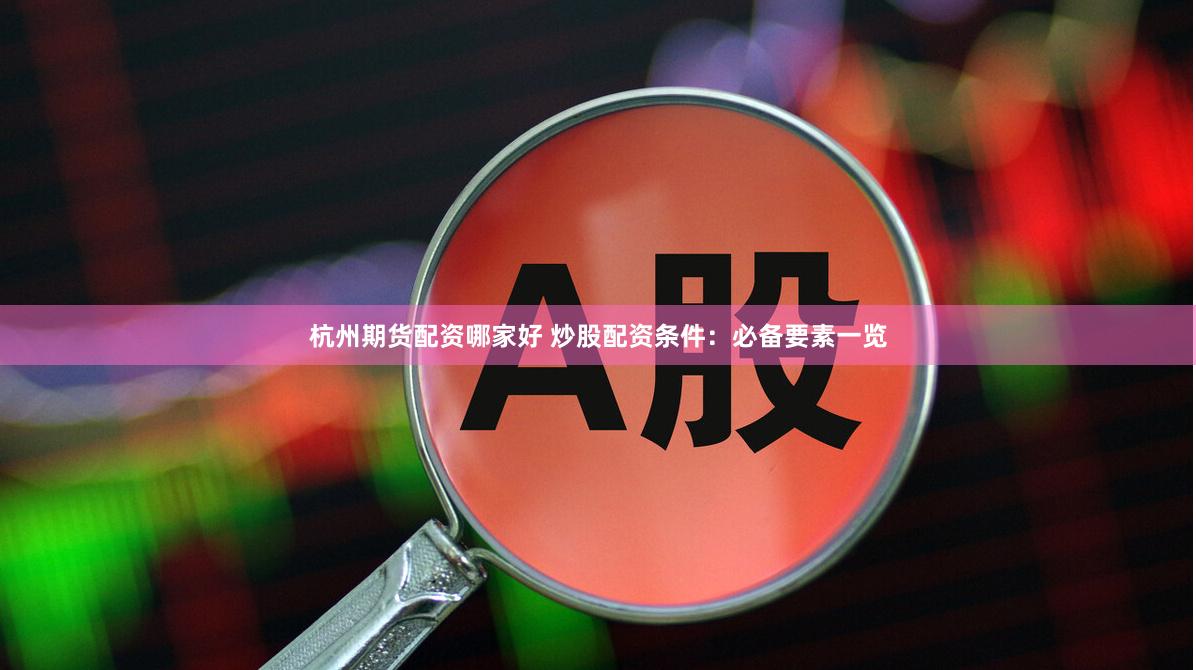 杭州期货配资哪家好 炒股配资条件：必备要素一览