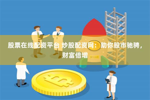 股票在线配资平台 炒股配资网：助你股市驰骋，财富倍增