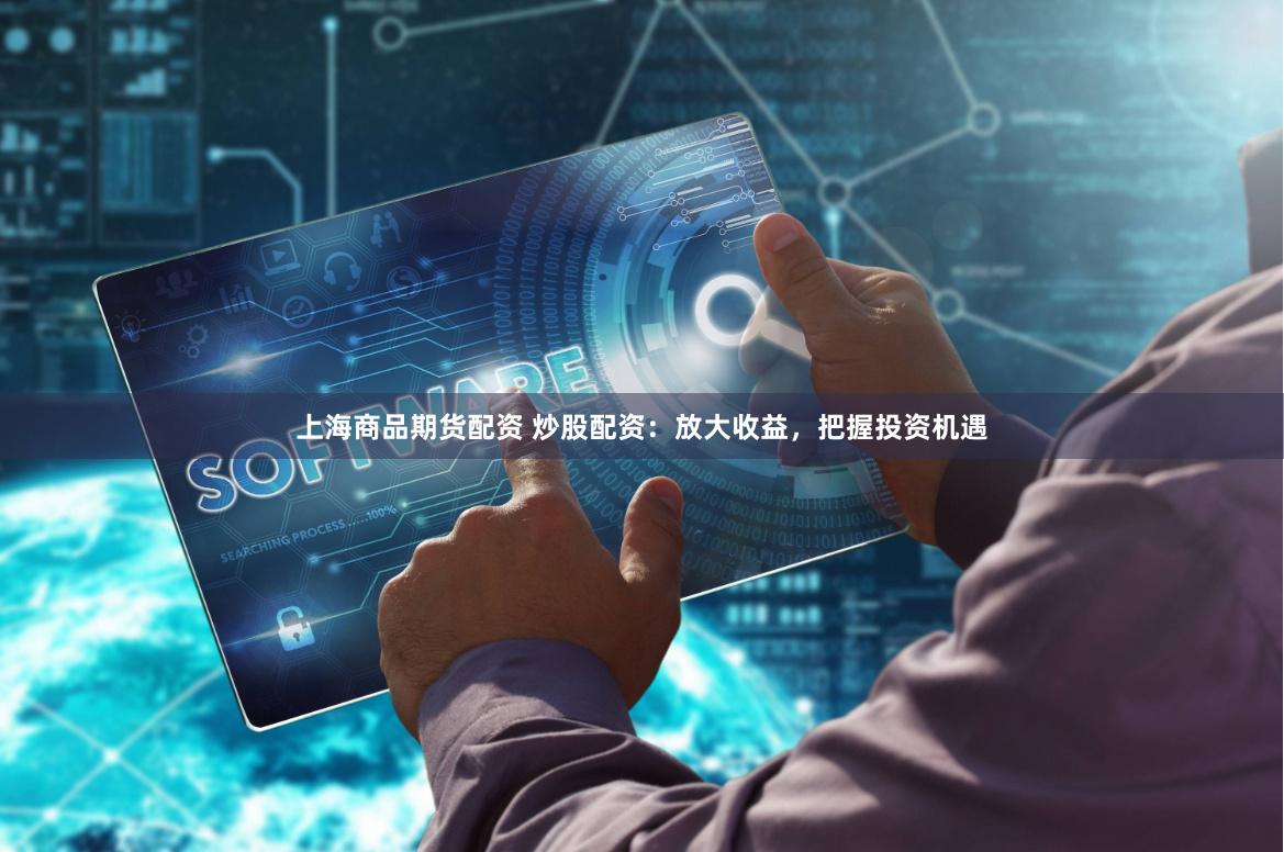 上海商品期货配资 炒股配资：放大收益，把握投资机遇