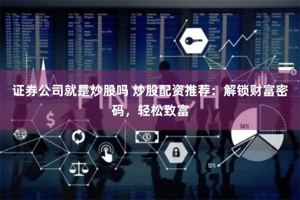 证券公司就是炒股吗 炒股配资推荐：解锁财富密码，轻松致富