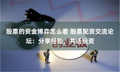 股票的资金博弈怎么看 股票配资交流论坛：分享经验，共话投资