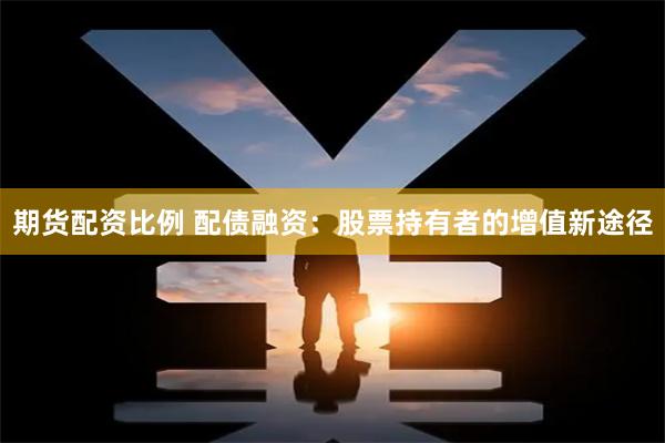 期货配资比例 配债融资：股票持有者的增值新途径