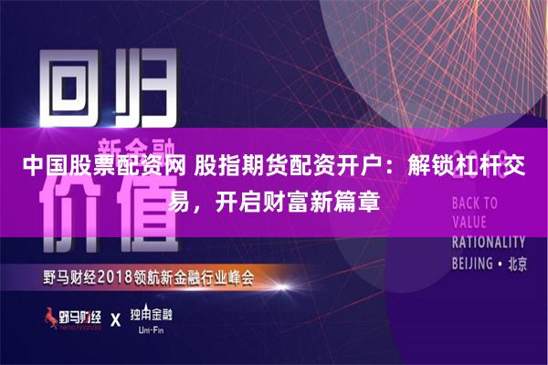 中国股票配资网 股指期货配资开户：解锁杠杆交易，开启财富新篇章