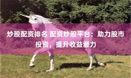 炒股配资排名 配资炒股平台：助力股市投资，提升收益潜力
