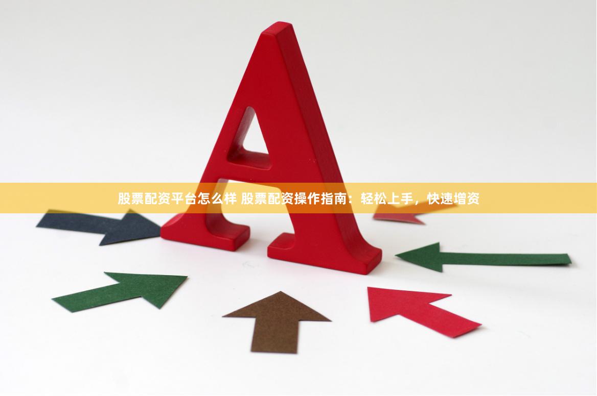 股票配资平台怎么样 股票配资操作指南：轻松上手，快速增资