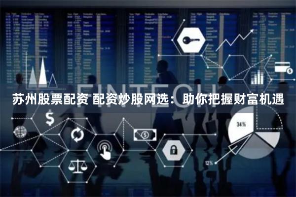 苏州股票配资 配资炒股网选：助你把握财富机遇