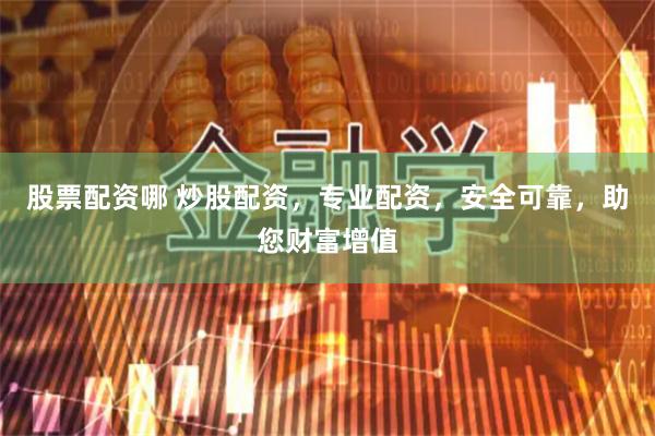 股票配资哪 炒股配资，专业配资，安全可靠，助您财富增值