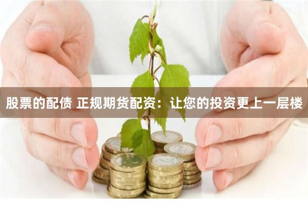 股票的配债 正规期货配资：让您的投资更上一层楼