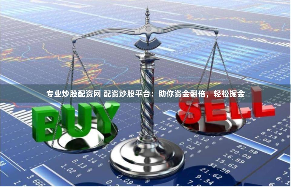 专业炒股配资网 配资炒股平台：助你资金翻倍，轻松掘金