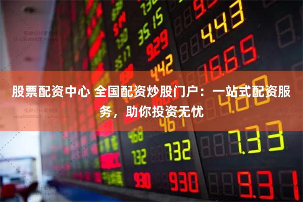股票配资中心 全国配资炒股门户：一站式配资服务，助你投资无忧