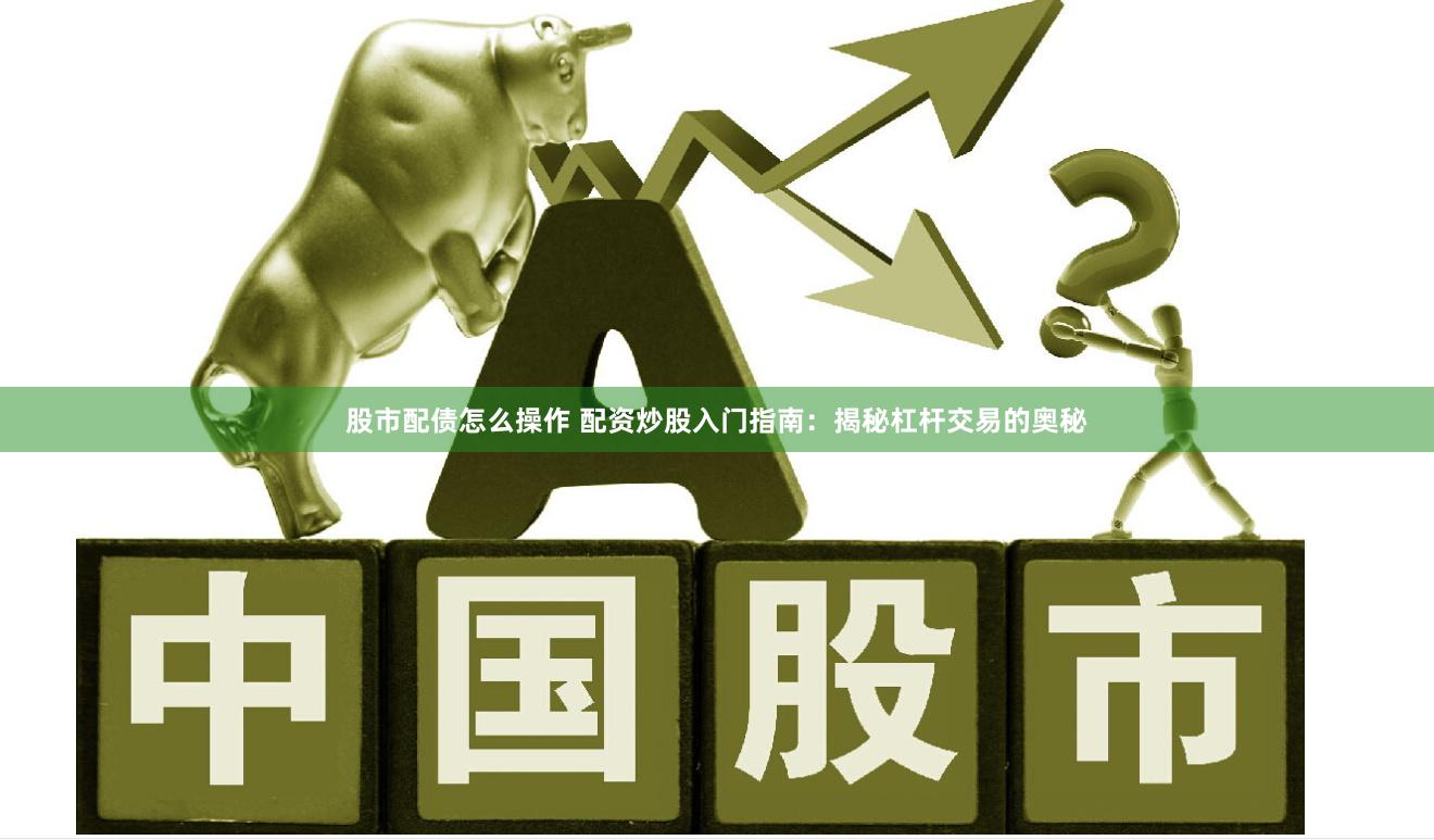 股市配债怎么操作 配资炒股入门指南：揭秘杠杆交易的奥秘