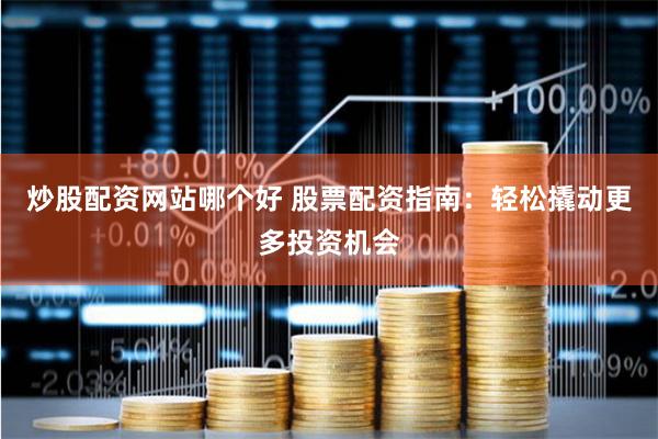 炒股配资网站哪个好 股票配资指南：轻松撬动更多投资机会
