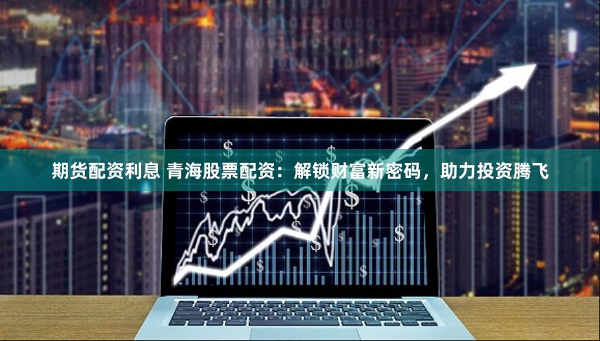 期货配资利息 青海股票配资：解锁财富新密码，助力投资腾飞